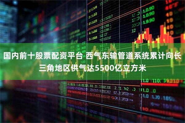 国内前十股票配资平台 西气东输管道系统累计向长三角地区供气达5500亿立方米