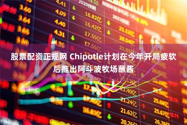 股票配资正规网 Chipotle计划在今年开局疲软后推出阿斗波牧场蘸酱