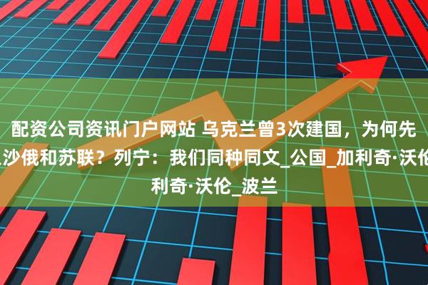 配资公司资讯门户网站 乌克兰曾3次建国，为何先后并入沙俄和苏联？列宁：我们同种同文_公国_加利奇·沃伦_波兰