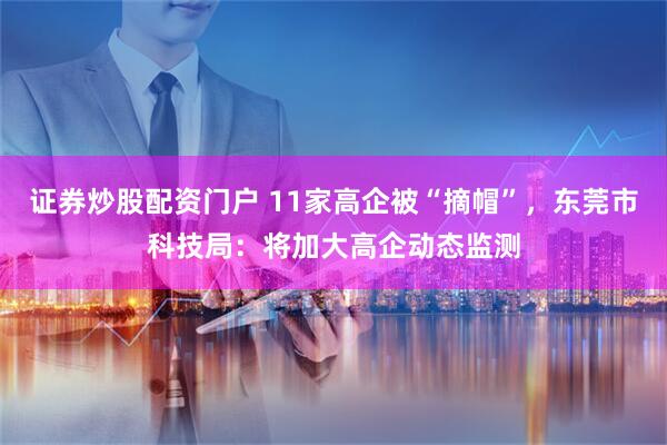 证券炒股配资门户 11家高企被“摘帽”，东莞市科技局：将加大高企动态监测
