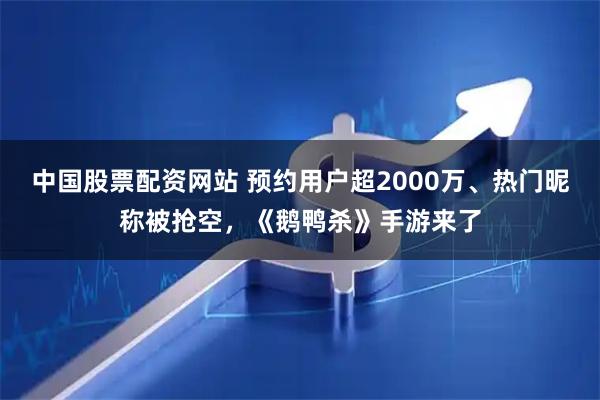 中国股票配资网站 预约用户超2000万、热门昵称被抢空，《鹅鸭杀》手游来了